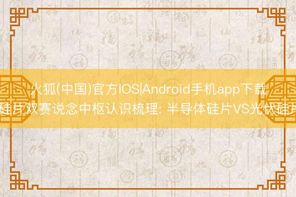 火狐(中国)官方IOS|Android手机app下载 硅片双赛说念中枢认识梳理: 半导体硅片VS光伏硅片