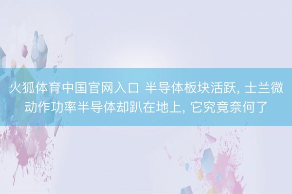 火狐体育中国官网入口 半导体板块活跃， 士兰微动作功率半导体却趴在地上， 它究竟奈何了