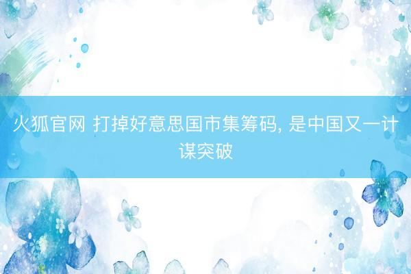 火狐官网 打掉好意思国市集筹码， 是中国又一计谋突破