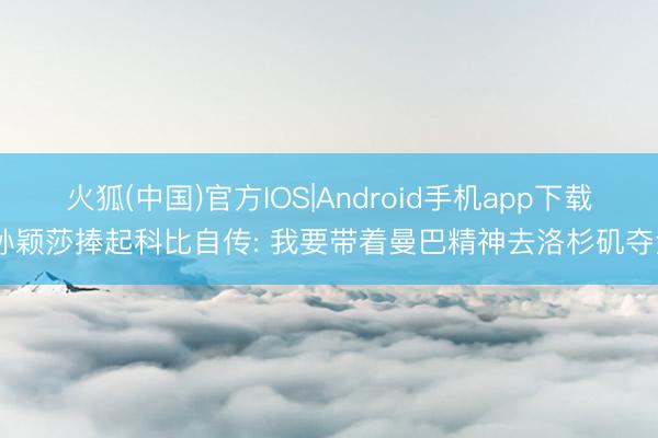 火狐(中国)官方IOS|Android手机app下载 孙颖莎捧起科比自传: 我要带着曼巴精神去洛杉矶夺金