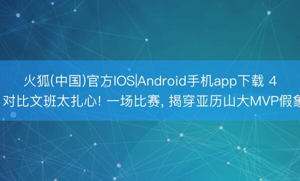 火狐(中国)官方IOS|Android手机app下载 4. 对比文班太扎心! 一场比赛， 揭穿亚历山大MVP假象