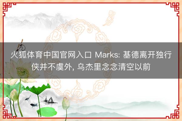 火狐体育中国官网入口 Marks: 基德离开独行侠并不虞外， 乌杰里念念清空以前