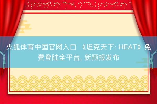 火狐体育中国官网入口 《坦克天下: HEAT》免费登陆全平台， 新预报发布