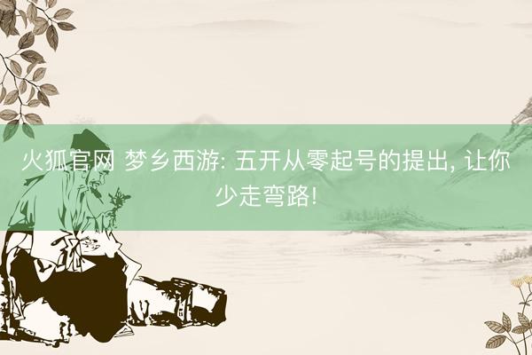 火狐官网 梦乡西游: 五开从零起号的提出, 让你少走弯路!