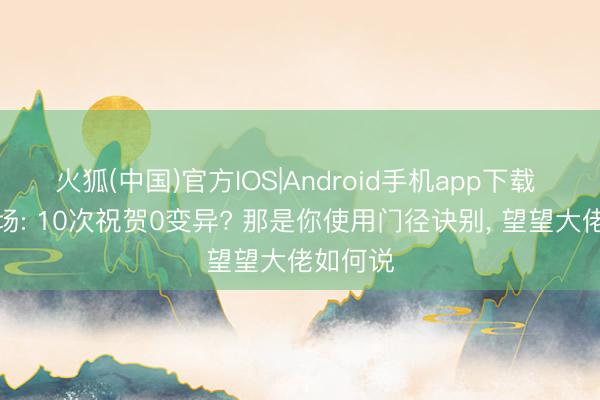 火狐(中国)官方IOS|Android手机app下载 王者农场: 10次祝贺0变异? 那是你使用门径诀别， 望望大佬如何说