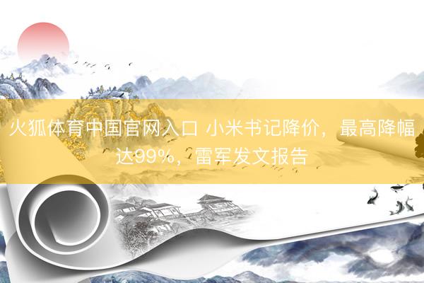 火狐体育中国官网入口 小米书记降价，最高降幅达99%，雷军发文报告