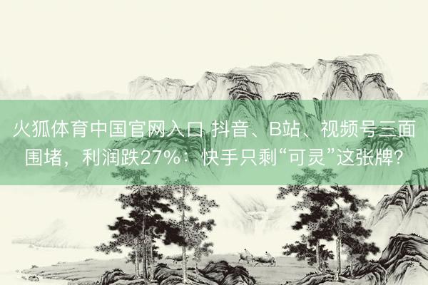 火狐体育中国官网入口 抖音、B站、视频号三面围堵，利润跌27%：快手只剩“可灵”这张牌？