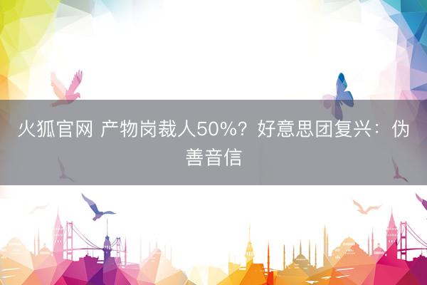 火狐官网 产物岗裁人50%？好意思团复兴：伪善音信