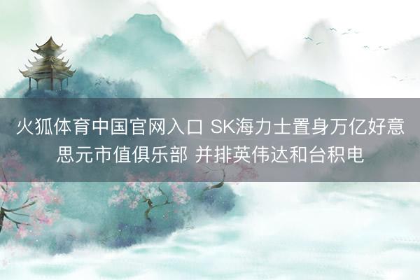 火狐体育中国官网入口 SK海力士置身万亿好意思元市值俱乐部 并排英伟达和台积电