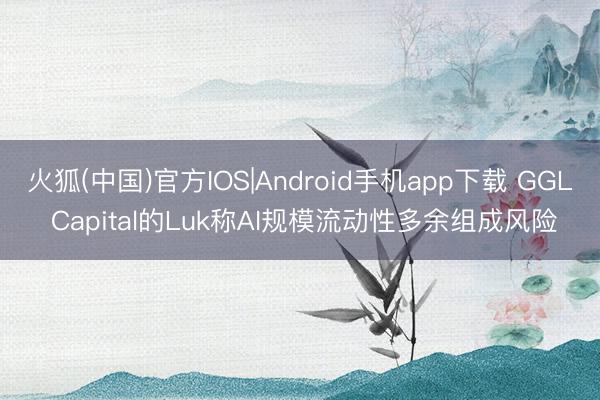 火狐(中国)官方IOS|Android手机app下载 GGL Capital的Luk称AI规模流动性多余组成风险