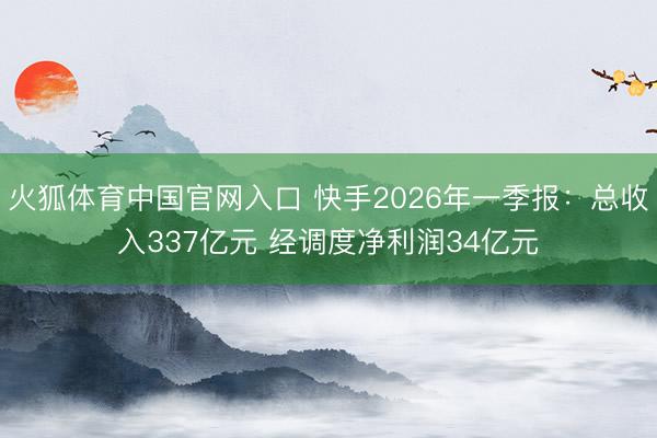 火狐体育中国官网入口 快手2026年一季报：总收入337亿元 经调度净利润34亿元