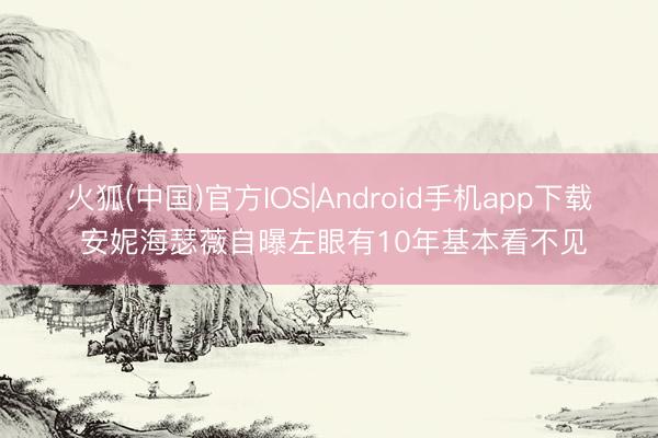 火狐(中国)官方IOS|Android手机app下载 安妮海瑟薇自曝左眼有10年基本看不见