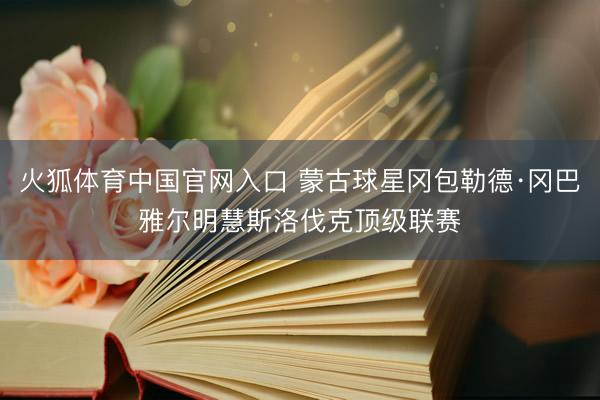 火狐体育中国官网入口 蒙古球星冈包勒德·冈巴雅尔明慧斯洛伐克顶级联赛