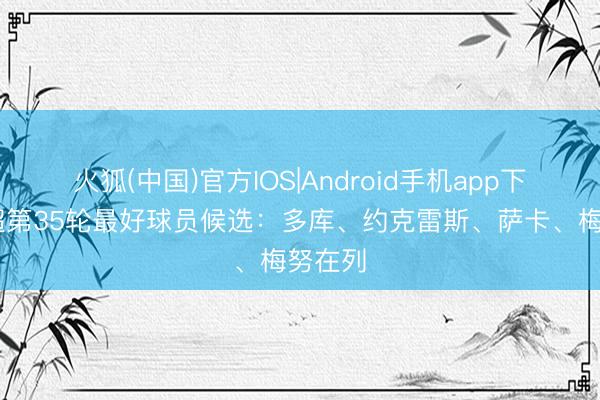 火狐(中国)官方IOS|Android手机app下载 英超第35轮最好球员候选：多库、约克雷斯、萨卡、梅努在列
