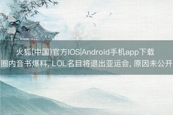 火狐(中国)官方IOS|Android手机app下载 圈内音书爆料， LOL名目将退出亚运会， 原因未公开
