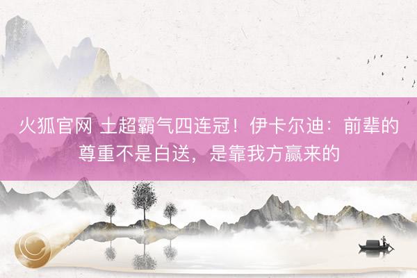 火狐官网 土超霸气四连冠!伊卡尔迪:前辈的尊重不是白送,是靠我方赢来的
