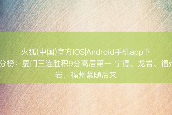 火狐(中国)官方IOS|Android手机app下载 闽超积分榜：厦门三连胜积9分高居第一 宁德、龙岩、福州紧随后来