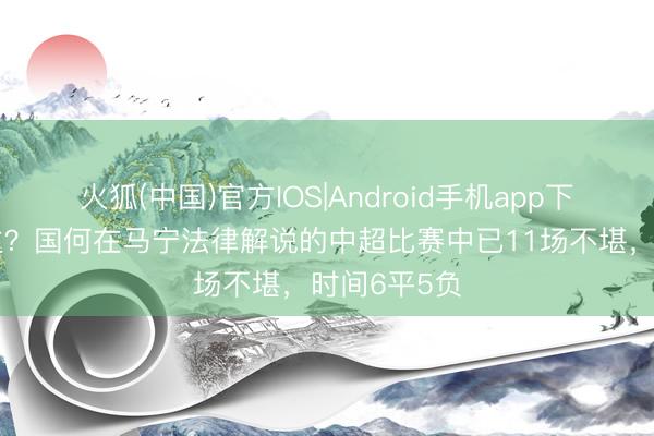 火狐(中国)官方IOS|Android手机app下载 另类苦主？国何在马宁法律解说的中超比赛中已11场不堪，时间6平5负