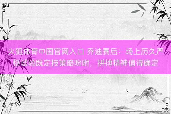 火狐体育中国官网入口 乔迪赛后：场上历久严格试验既定技策略吩咐，拼搏精神值得确定