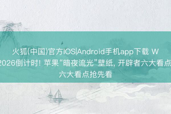 火狐(中国)官方IOS|Android手机app下载 WWDC 2026倒计时! 苹果“暗夜流光”壁纸， 开辟者六大看点抢先看
