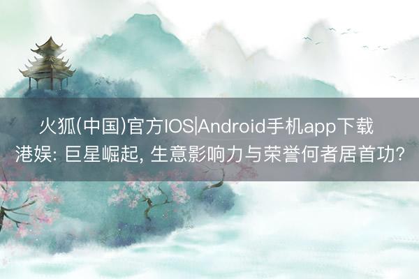 火狐(中国)官方IOS|Android手机app下载 港娱: 巨星崛起， 生意影响力与荣誉何者居首功?