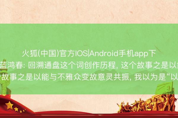 火狐(中国)官方IOS|Android手机app下载 《给阿嬷的情书》导演蓝鸿春: 回溯通盘这个词创作历程， 这个故事之是以能与不雅众变故意灵共振， 我以为是“以诚心换诚心”