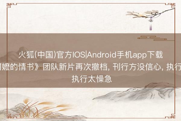 火狐(中国)官方IOS|Android手机app下载 《给阿嬷的情书》团队新片再次撤档， 刊行方没信心， 执行太懆急