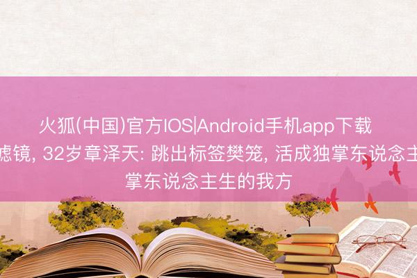 火狐(中国)官方IOS|Android手机app下载 褪去奶茶滤镜， 32岁章泽天: 跳出标签樊笼， 活成独掌东说念主生的我方