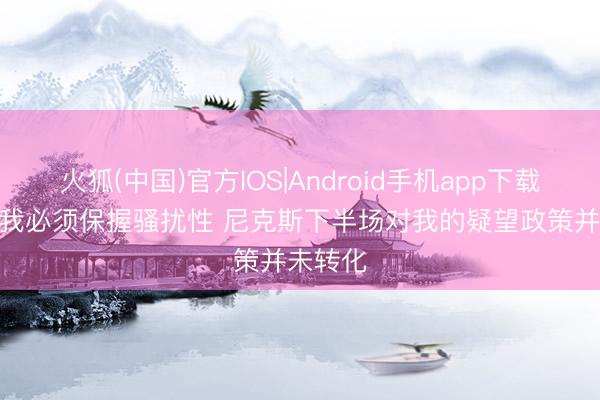 火狐(中国)官方IOS|Android手机app下载 哈珀: 我必须保握骚扰性 尼克斯下半场对我的疑望政策并未转化