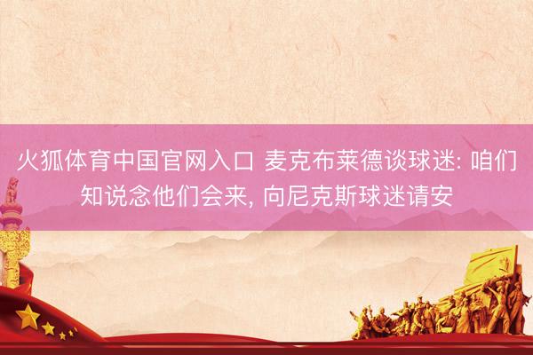 火狐体育中国官网入口 麦克布莱德谈球迷: 咱们知说念他们会来， 向尼克斯球迷请安