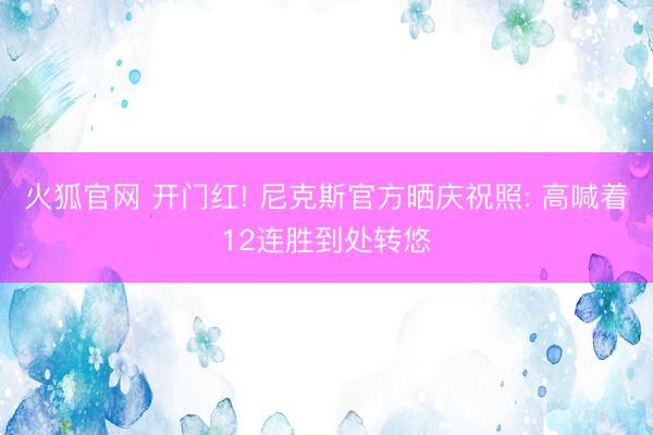 火狐官网 开门红! 尼克斯官方晒庆祝照: 高喊着12连胜到处转悠