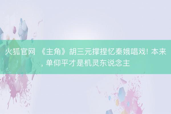火狐官网 《主角》胡三元撑捏忆秦娥唱戏! 本来， 单仰平才是机灵东说念主