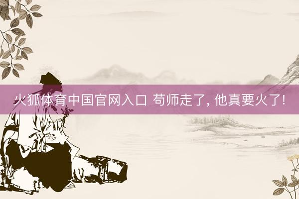 火狐体育中国官网入口 苟师走了， 他真要火了!