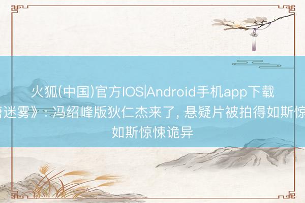 火狐(中国)官方IOS|Android手机app下载 《大唐迷雾》: 冯绍峰版狄仁杰来了， 悬疑片被拍得如斯惊悚诡异