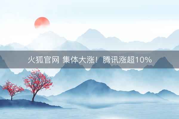 火狐官网 集体大涨！腾讯涨超10%