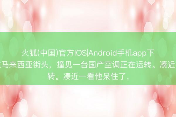 火狐(中国)官方IOS|Android手机app下载 中国网友在马来西亚街头，撞见一台国产空调正在运转。凑近一看他呆住了，