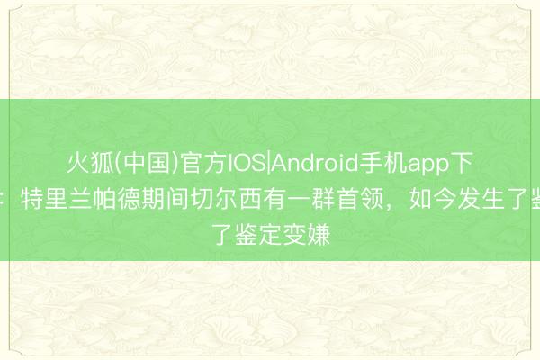 火狐(中国)官方IOS|Android手机app下载 鲁尼：特里兰帕德期间切尔西有一群首领，如今发生了鉴定变嫌