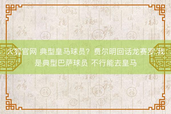 火狐官网 典型皇马球员?费尔明回话龙赛罗:我是典型巴萨球员 不行能去皇马