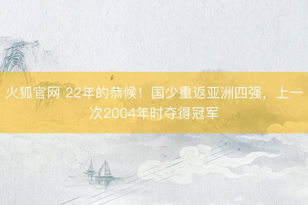 火狐官网 22年的恭候！国少重返亚洲四强，上一次2004年时夺得冠军