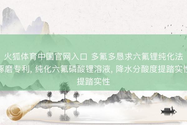 火狐体育中国官网入口 多氟多恳求六氟锂纯化法琢磨专利， 纯化六氟磷酸锂溶液， 降水分酸度提踏实性