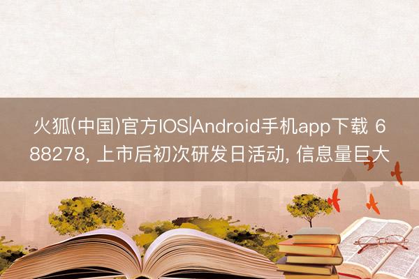 火狐(中国)官方IOS|Android手机app下载 688278, 上市后初次研发日活动, 信息量巨大
