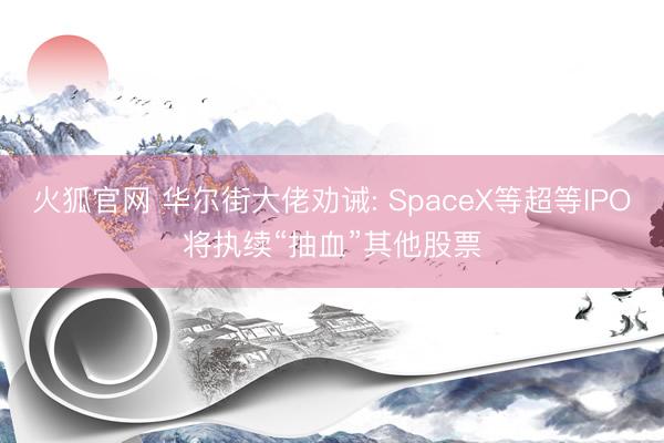 火狐官网 华尔街大佬劝诫: SpaceX等超等IPO将执续“抽血”其他股票