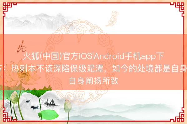 火狐(中国)官方IOS|Android手机app下载 范德芬：热刺本不该深陷保级泥潭，如今的处境都是自身阐扬所致