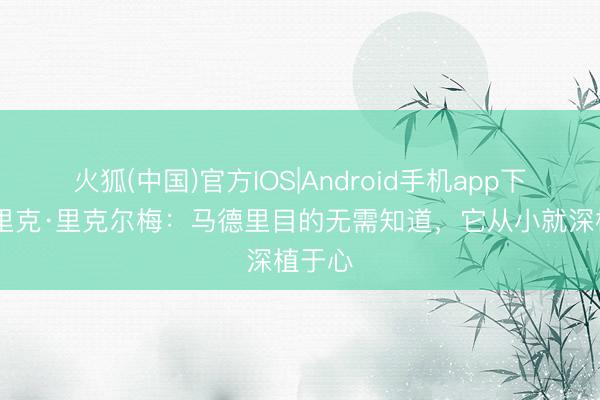 火狐(中国)官方IOS|Android手机app下载 恩里克·里克尔梅：马德里目的无需知道，它从小就深植于心