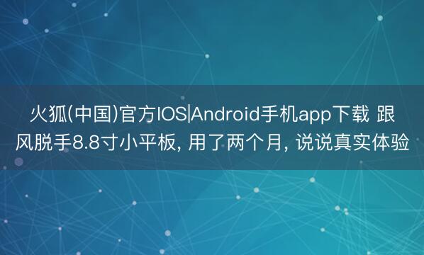 火狐(中国)官方IOS|Android手机app下载 跟风脱手8.8寸小平板， 用了两个月， 说说真实体验
