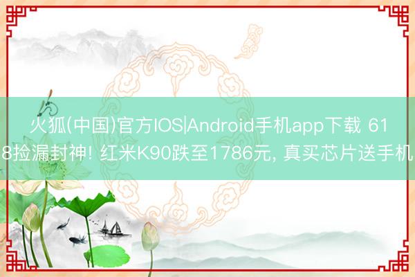 火狐(中国)官方IOS|Android手机app下载 618捡漏封神! 红米K90跌至1786元， 真买芯片送手机