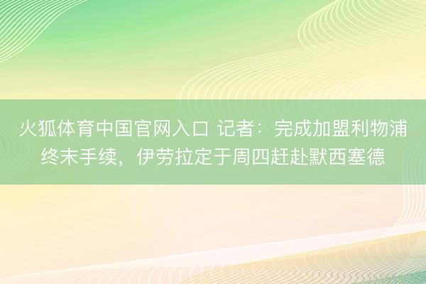 火狐体育中国官网入口 记者：完成加盟利物浦终末手续，伊劳拉定于周四赶赴默西塞德