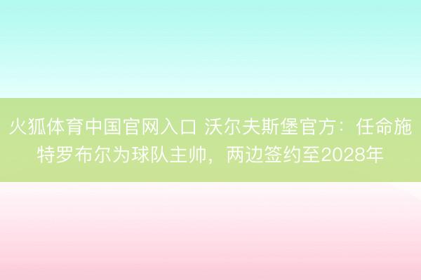 火狐体育中国官网入口 沃尔夫斯堡官方：任命施特罗布尔为球队主帅，两边签约至2028年
