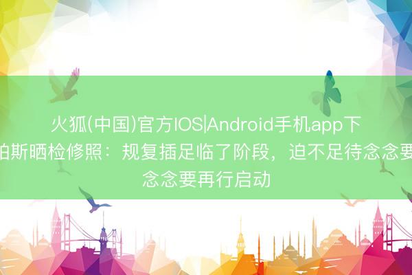火狐(中国)官方IOS|Android手机app下载 尼科·帕斯晒检修照：规复插足临了阶段，迫不足待念念要再行启动