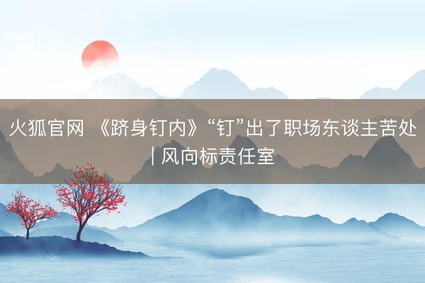 火狐官网 《跻身钉内》“钉”出了职场东谈主苦处| 风向标责任室